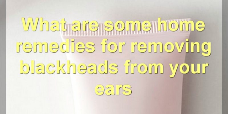 How To Get Rid Of Blackheads In Your Ears