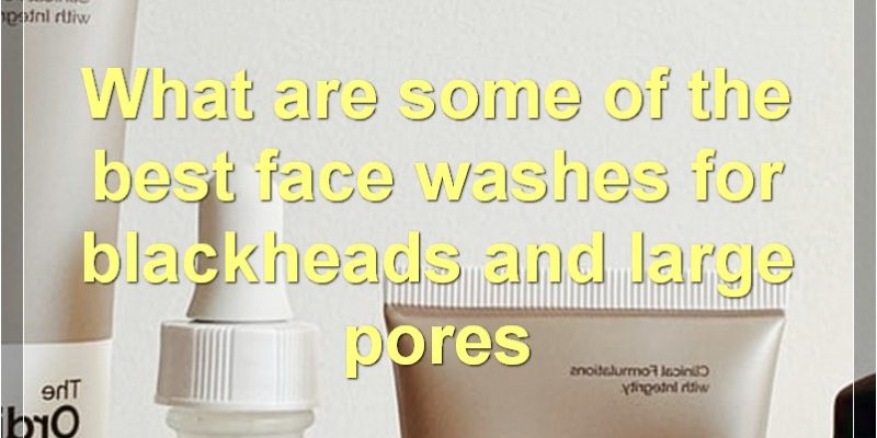 The Best Face Washes For Blackheads And Large Pores
