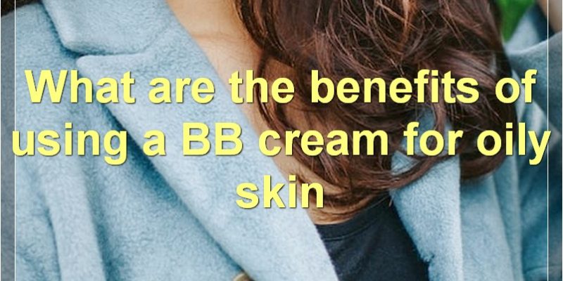 The Best BB Creams For Oily Skin