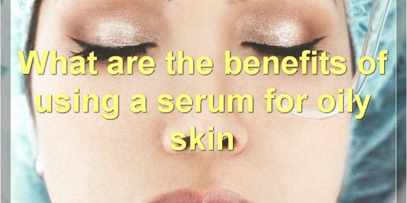 Best Serums For Oily Skin