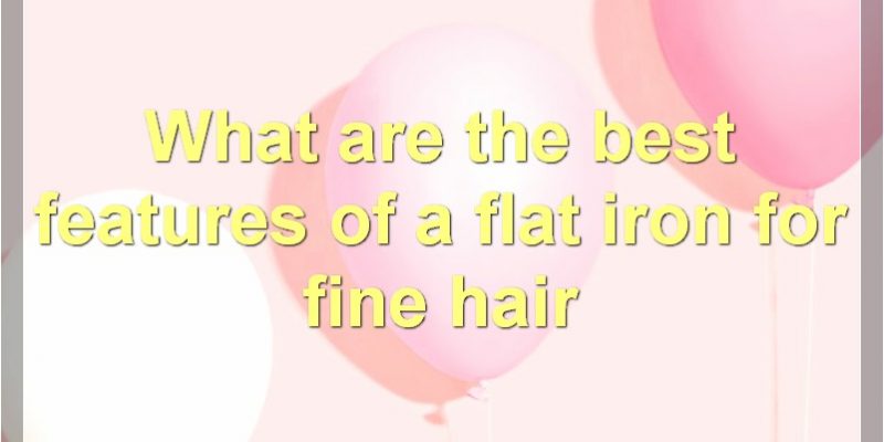 Best Flat Iron For Fine Hair: The Ultimate Guide