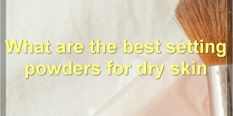 The Best Setting Powders For Dry Skin